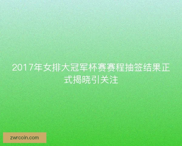 2017年女排大冠军杯赛赛程抽签结果正式揭晓引关注