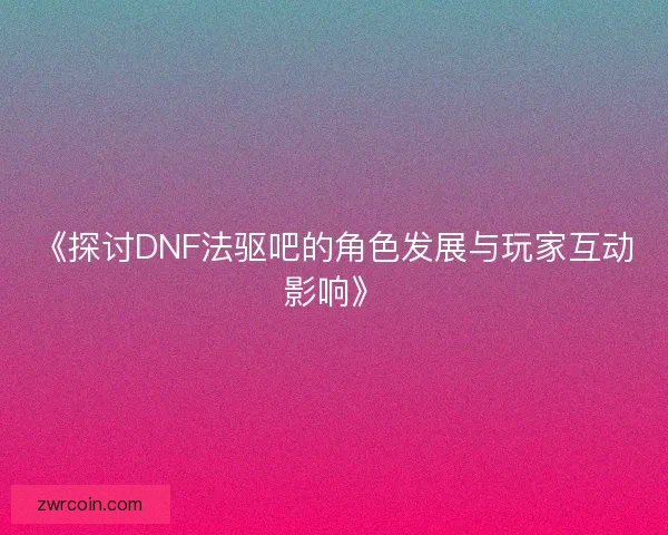《探讨DNF法驱吧的角色发展与玩家互动影响》