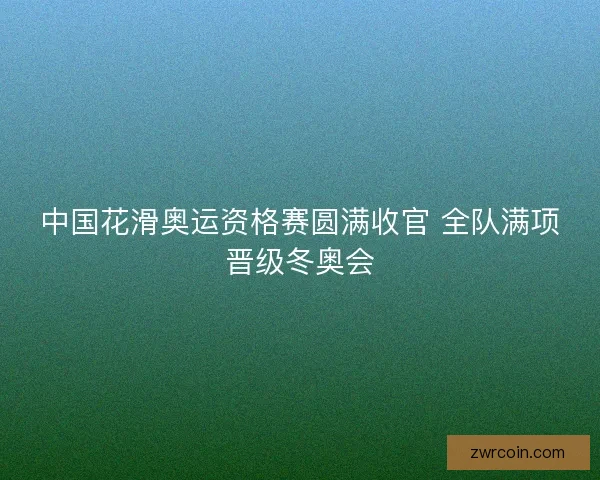 中国花滑奥运资格赛圆满收官 全队满项晋级冬奥会