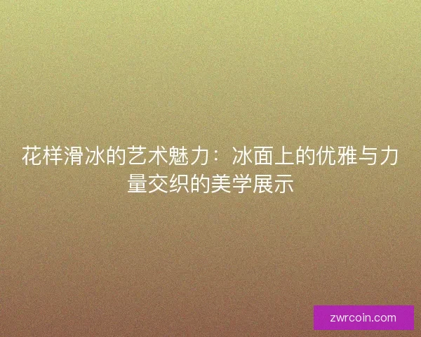 花样滑冰的艺术魅力：冰面上的优雅与力量交织的美学展示