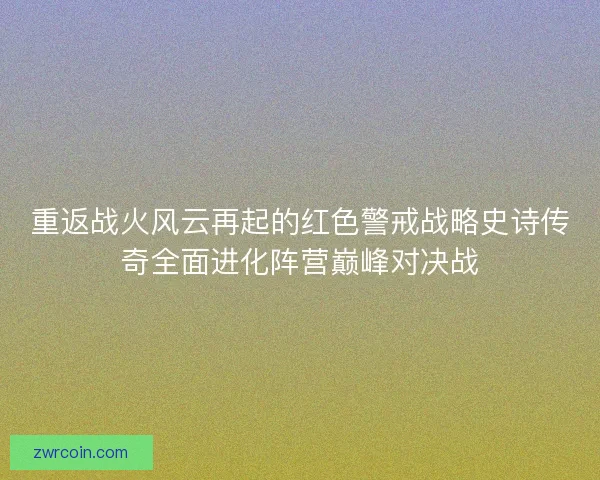 重返战火风云再起的红色警戒战略史诗传奇全面进化阵营巅峰对决战