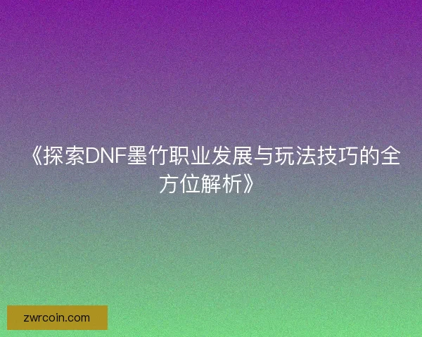 《探索DNF墨竹职业发展与玩法技巧的全方位解析》