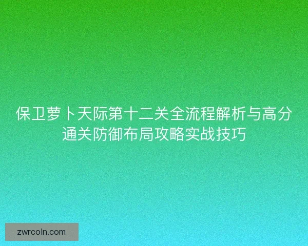 保卫萝卜天际第十二关全流程解析与高分通关防御布局攻略实战技巧