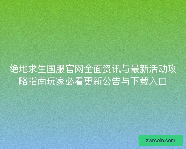 绝地求生国服官网全面资讯与最新活动攻略指南玩家必看更新公告与下载入口