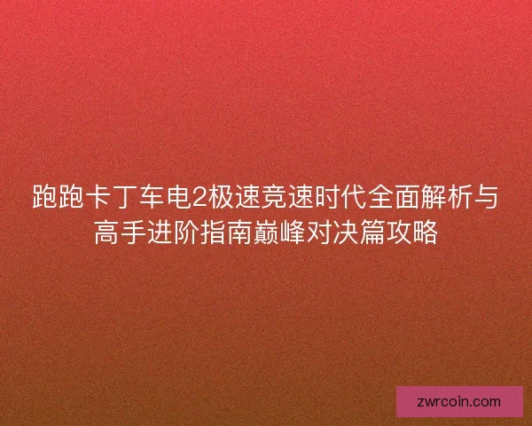 跑跑卡丁车电2极速竞速时代全面解析与高手进阶指南巅峰对决篇攻略