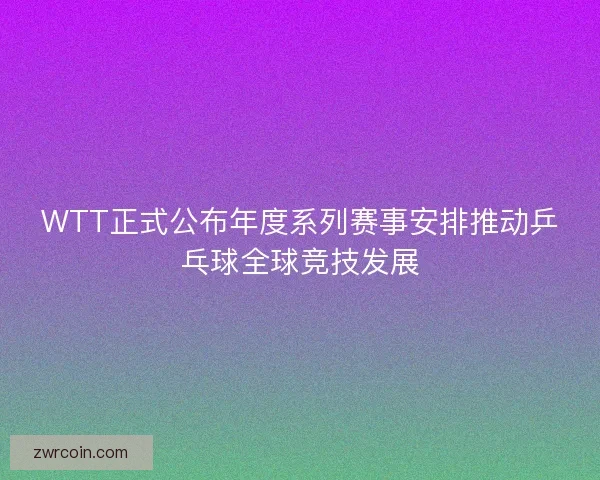 WTT正式公布年度系列赛事安排推动乒乓球全球竞技发展