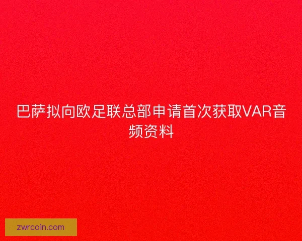 巴萨拟向欧足联总部申请首次获取VAR音频资料