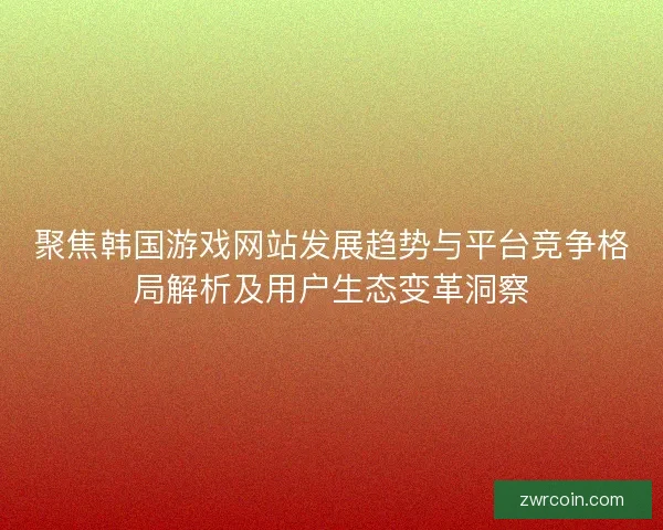 聚焦韩国游戏网站发展趋势与平台竞争格局解析及用户生态变革洞察