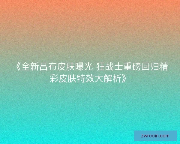 《全新吕布皮肤曝光 狂战士重磅回归精彩皮肤特效大解析》