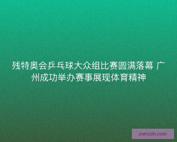 残特奥会乒乓球大众组比赛圆满落幕 广州成功举办赛事展现体育精神