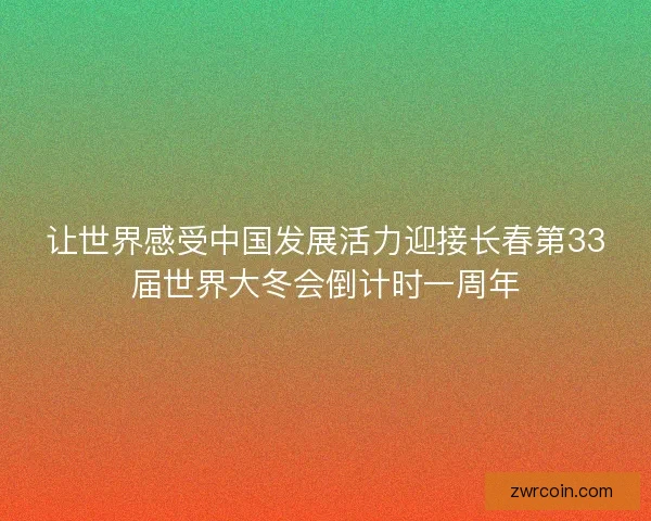 让世界感受中国发展活力迎接长春第33届世界大冬会倒计时一周年