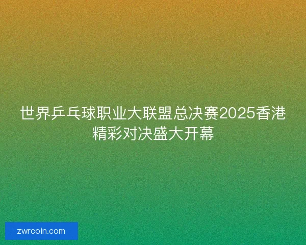 世界乒乓球职业大联盟总决赛2025香港精彩对决盛大开幕
