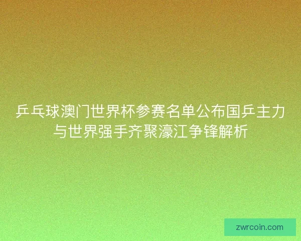 乒乓球澳门世界杯参赛名单公布国乒主力与世界强手齐聚濠江争锋解析