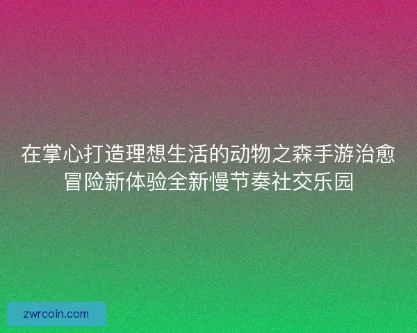 在掌心打造理想生活的动物之森手游治愈冒险新体验全新慢节奏社交乐园
