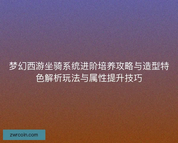 梦幻西游坐骑系统进阶培养攻略与造型特色解析玩法与属性提升技巧