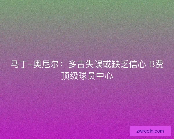 马丁-奥尼尔：多古失误或缺乏信心 B费顶级球员中心