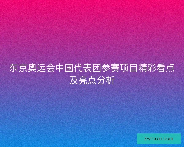 东京奥运会中国代表团参赛项目精彩看点及亮点分析