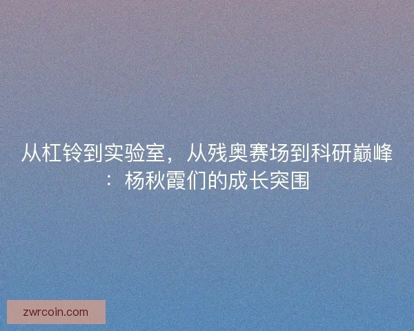 从杠铃到实验室，从残奥赛场到科研巅峰：杨秋霞们的成长突围
