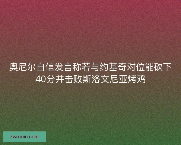 奥尼尔自信发言称若与约基奇对位能砍下40分并击败斯洛文尼亚烤鸡