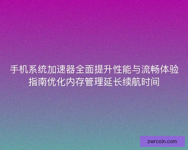 手机系统加速器全面提升性能与流畅体验指南优化内存管理延长续航时间 手机系统加速器全面提升性能与流畅体验指南优化内存管理延长续航时间
