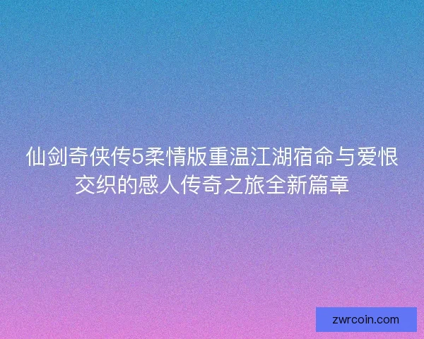 仙剑奇侠传5柔情版重温江湖宿命与爱恨交织的感人传奇之旅全新篇章