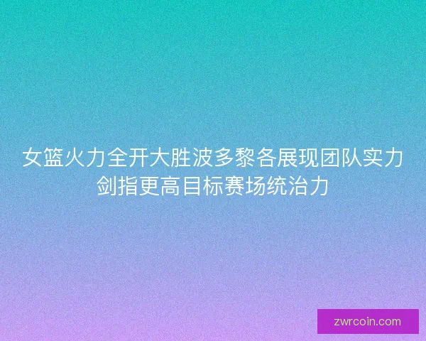 女篮火力全开大胜波多黎各展现团队实力剑指更高目标赛场统治力