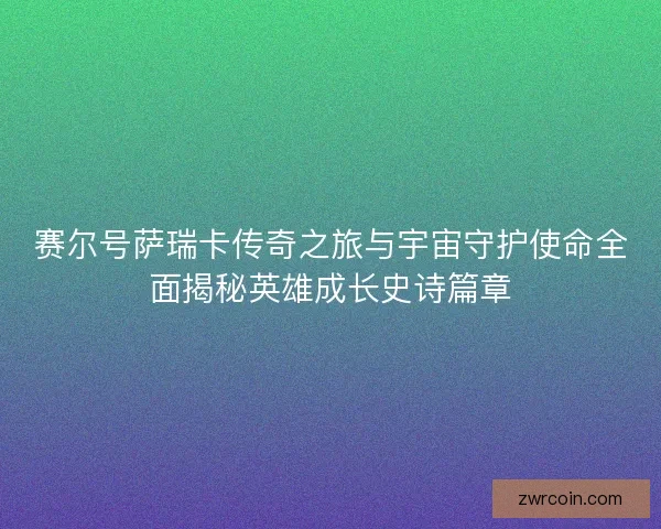 赛尔号萨瑞卡传奇之旅与宇宙守护使命全面揭秘英雄成长史诗篇章