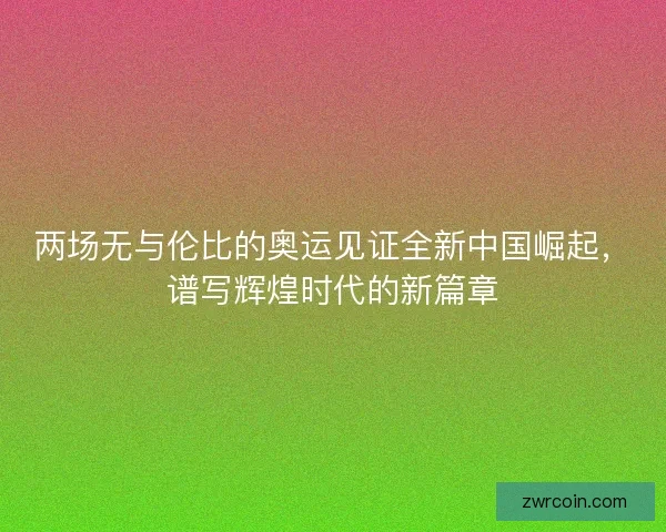 两场无与伦比的奥运见证全新中国崛起，谱写辉煌时代的新篇章