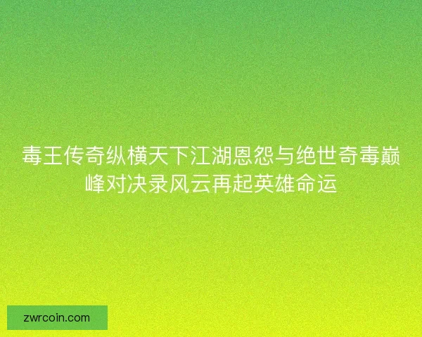 毒王传奇纵横天下江湖恩怨与绝世奇毒巅峰对决录风云再起英雄命运