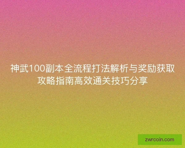 神武100副本全流程打法解析与奖励获取攻略指南高效通关技巧分享