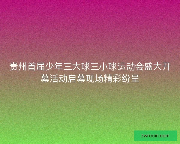 贵州首届少年三大球三小球运动会盛大开幕活动启幕现场精彩纷呈