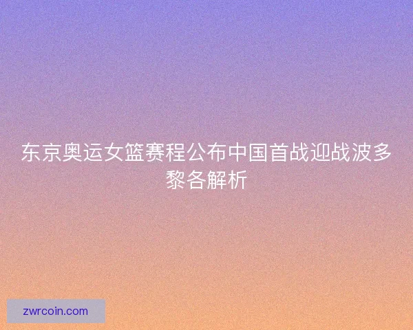 东京奥运女篮赛程公布中国首战迎战波多黎各解析