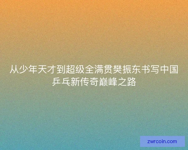 从少年天才到超级全满贯樊振东书写中国乒乓新传奇巅峰之路