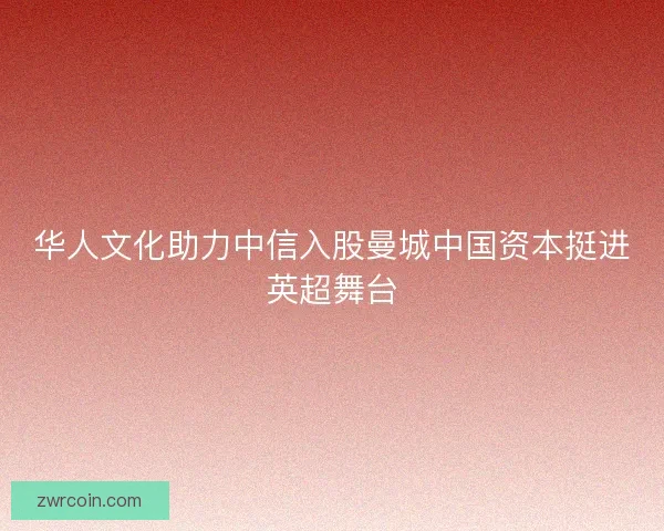 华人文化助力中信入股曼城中国资本挺进英超舞台