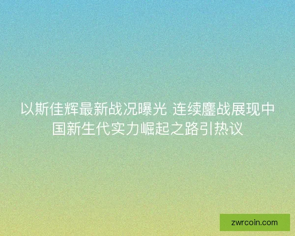 以斯佳辉最新战况曝光 连续鏖战展现中国新生代实力崛起之路引热议