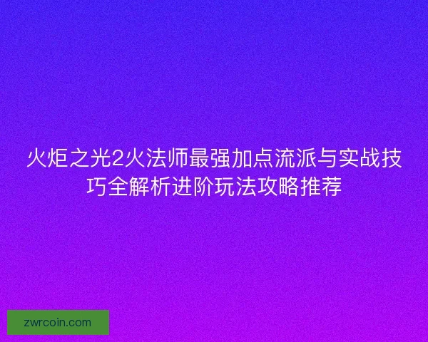 火炬之光2火法师最强加点流派与实战技巧全解析进阶玩法攻略推荐