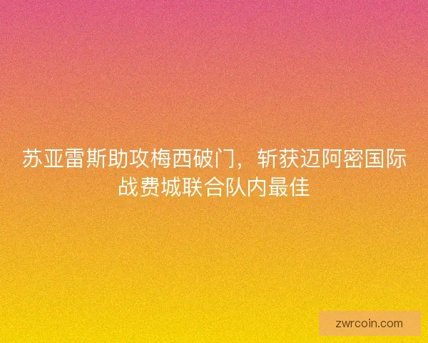 苏亚雷斯助攻梅西破门，斩获迈阿密国际战费城联合队内最佳