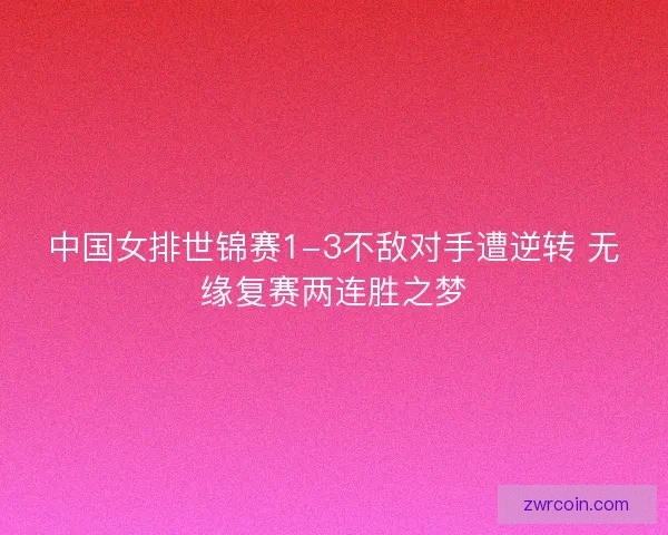 中国女排世锦赛1-3不敌对手遭逆转 无缘复赛两连胜之梦
