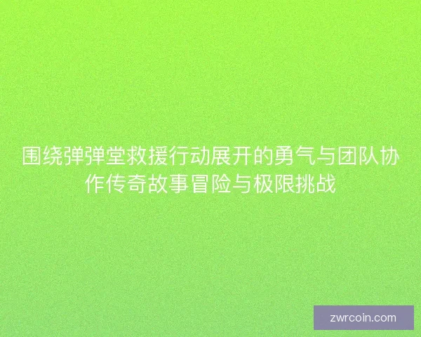 围绕弹弹堂救援行动展开的勇气与团队协作传奇故事冒险与极限挑战 围绕弹弹堂救援行动展开的勇气与团队协作传奇故事冒险与极限挑战