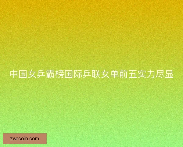 中国女乒霸榜国际乒联女单前五实力尽显