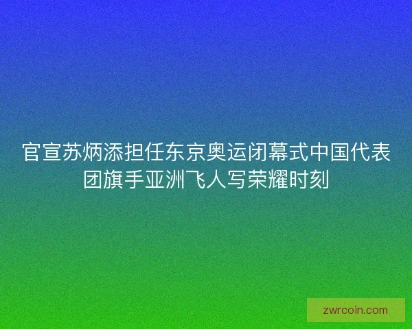 官宣苏炳添担任东京奥运闭幕式中国代表团旗手亚洲飞人写荣耀时刻